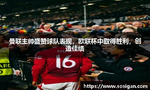 曼联主帅盛赞球队表现，欧联杯中取得胜利，创造佳绩