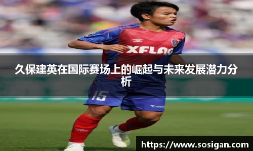 久保建英在国际赛场上的崛起与未来发展潜力分析