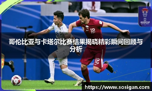 哥伦比亚与卡塔尔比赛结果揭晓精彩瞬间回顾与分析