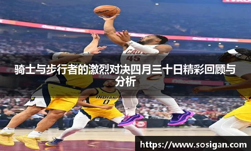 骑士与步行者的激烈对决四月三十日精彩回顾与分析