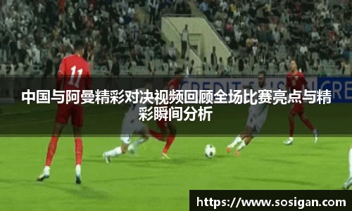 中国与阿曼精彩对决视频回顾全场比赛亮点与精彩瞬间分析